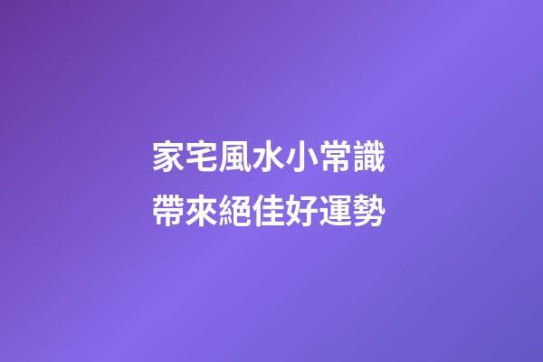 家宅風水小常識 帶來絕佳好運勢